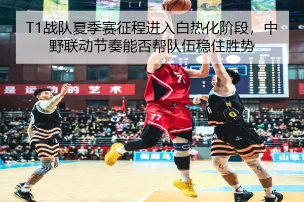T1战队夏季赛征程进入白热化阶段，中野联动节奏能否帮队伍稳住胜势